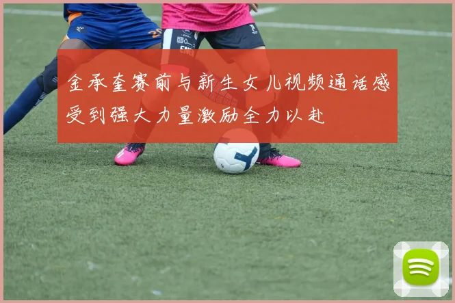 金承奎赛前与新生女儿视频通话感受到强大力量激励全力以赴
