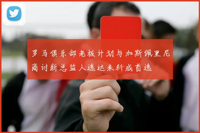 罗马俱乐部老板计划与加斯佩里尼商讨新总监人选达米科成首选