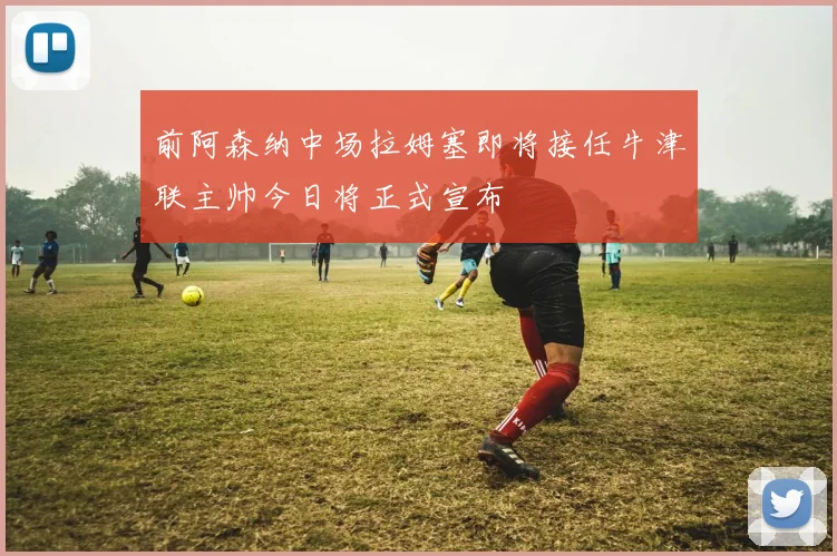 前阿森纳中场拉姆塞即将接任牛津联主帅今日将正式宣布