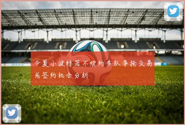 今夏小波特若不续约多队争抢交易或签约机会分析