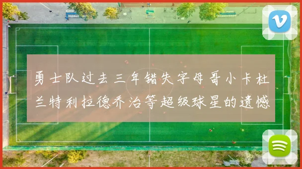 勇士队过去三年错失字母哥小卡杜兰特利拉德乔治等超级球星的遗憾回顾