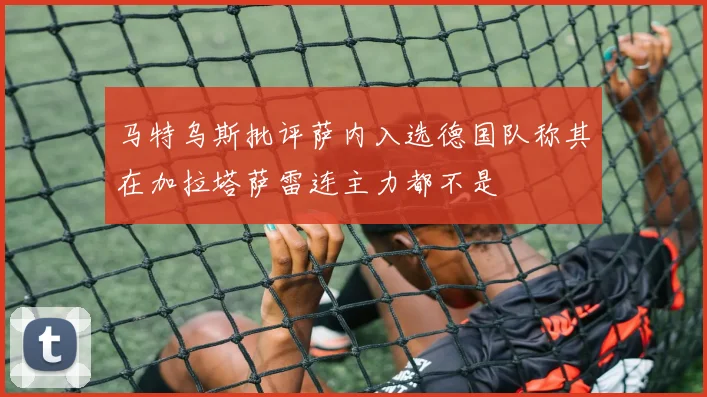 马特乌斯批评萨内入选德国队称其在加拉塔萨雷连主力都不是