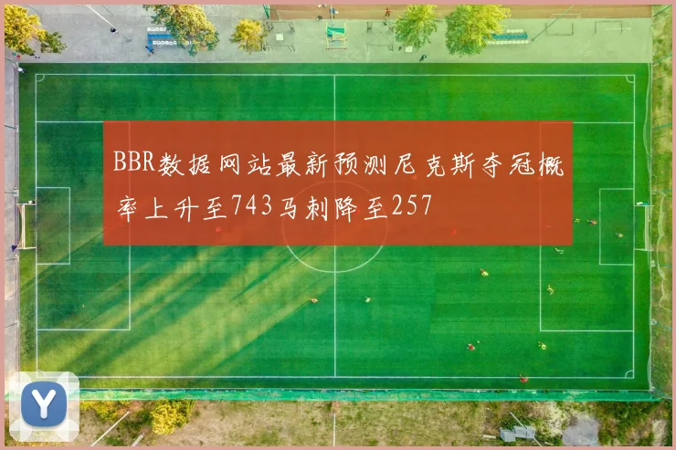 BBR数据网站最新预测尼克斯夺冠概率上升至743马刺降至257