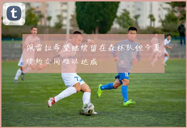 佩雷拉希望继续留在森林队但今夏续约合同难以达成