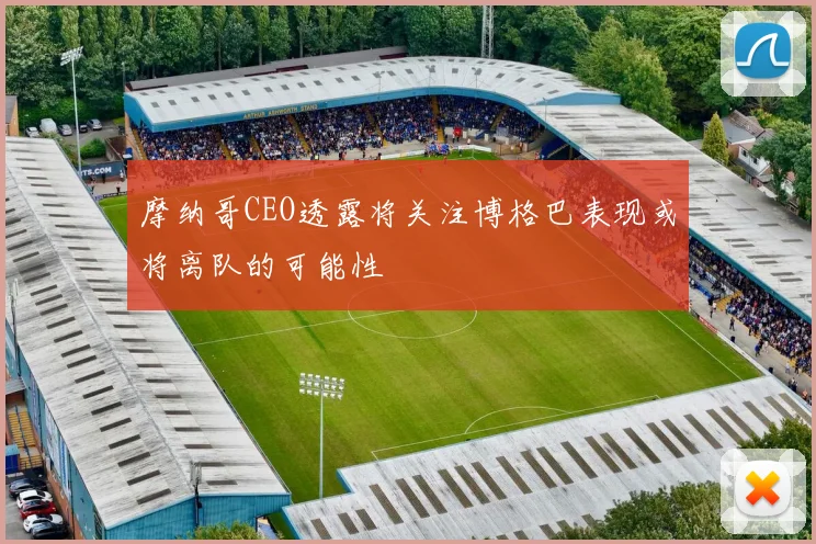 摩纳哥CEO透露将关注博格巴表现或将离队的可能性