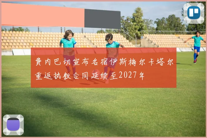 费内巴切宣布名宿伊斯梅尔卡塔尔重返执教合同延续至2027年