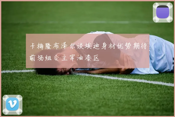 卡梅隆布泽尔谈埃迪身材优势期待前场组合主宰油漆区