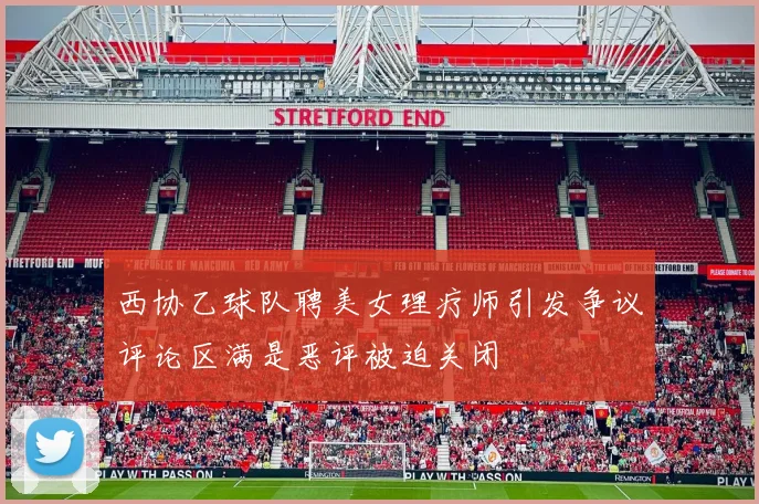 西协乙球队聘美女理疗师引发争议评论区满是恶评被迫关闭