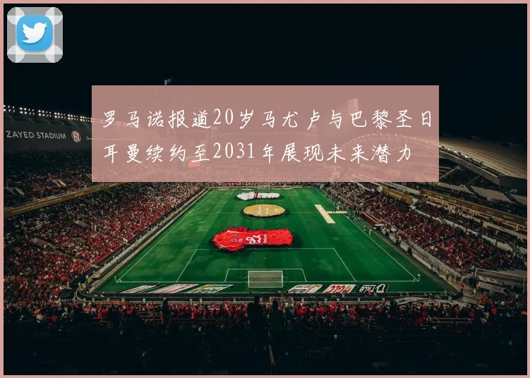 罗马诺报道20岁马尤卢与巴黎圣日耳曼续约至2031年展现未来潜力