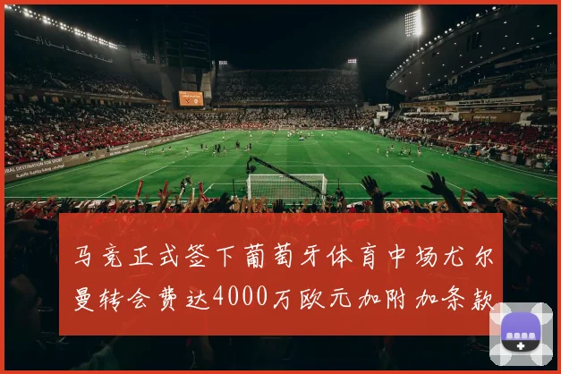 马竞正式签下葡萄牙体育中场尤尔曼转会费达4000万欧元加附加条款
