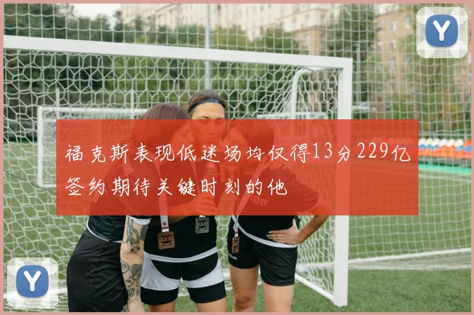 福克斯表现低迷场均仅得13分229亿签约期待关键时刻的他