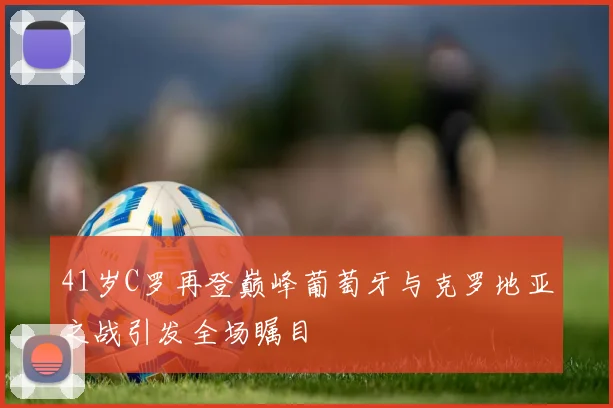 41岁C罗再登巅峰葡萄牙与克罗地亚之战引发全场瞩目