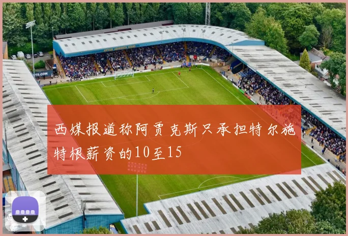 西媒报道称阿贾克斯只承担特尔施特根薪资的10至15
