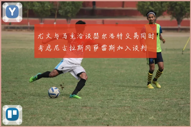 尤文与马竞洽谈瑟尔洛特交易同时考虑尼古拉斯冈萨雷斯加入谈判