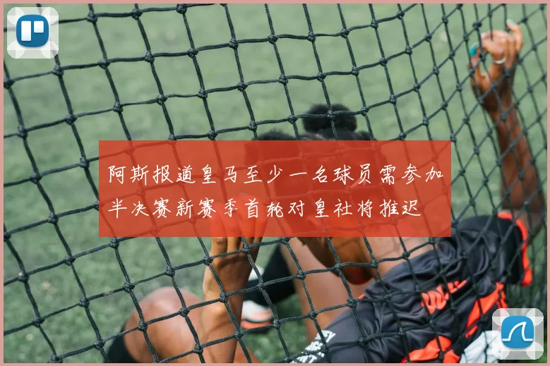 阿斯报道皇马至少一名球员需参加半决赛新赛季首轮对皇社将推迟