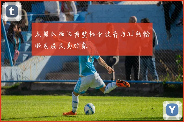 灰熊队面临调整机会波普与AJ约翰逊或成交易对象