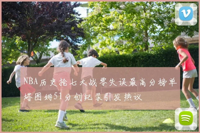 NBA历史抢七大战零失误最高分榜单塔图姆51分创纪录引发热议