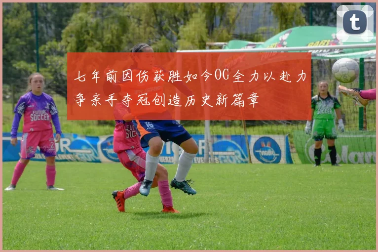 七年前因伤获胜如今OG全力以赴力争亲手夺冠创造历史新篇章