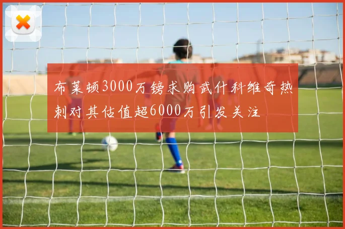 布莱顿3000万镑求购武什科维奇热刺对其估值超6000万引发关注
