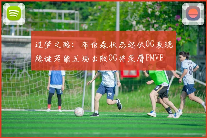 追梦之路：布伦森状态起伏OG表现稳健若能五场击败OG将荣膺FMVP